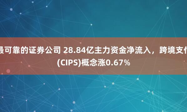 最可靠的证券公司 28.84亿主力资金净流入，跨境支付(CIPS)概念涨0.67%