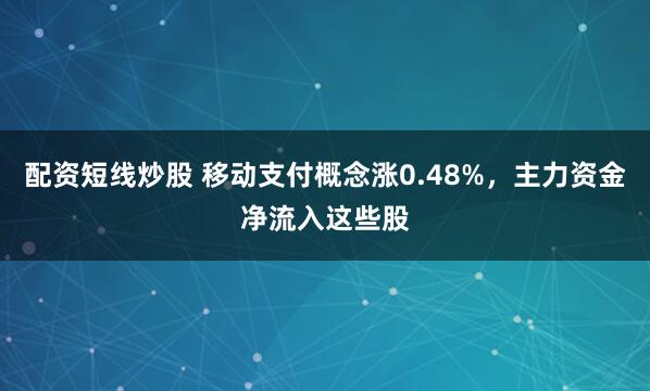配资短线炒股 移动支付概念涨0.48%，主力资金净流入这些股