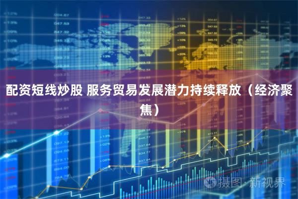 配资短线炒股 服务贸易发展潜力持续释放（经济聚焦）