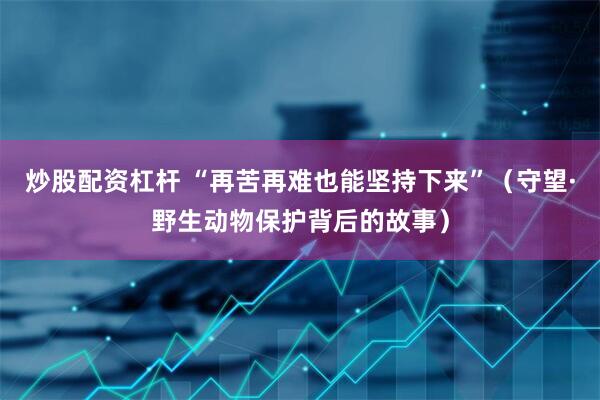 炒股配资杠杆 “再苦再难也能坚持下来”（守望·野生动物保护背后的故事）