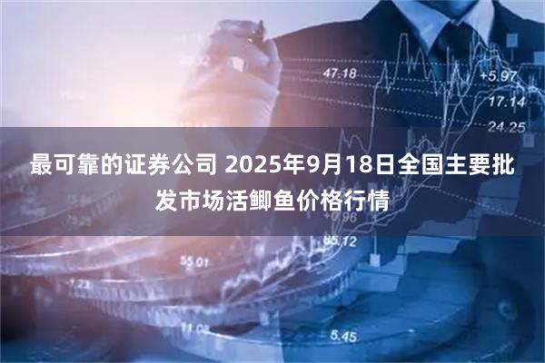 最可靠的证券公司 2025年9月18日全国主要批发市场活鲫鱼价格行情
