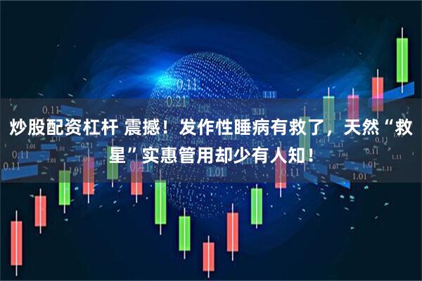 炒股配资杠杆 震撼！发作性睡病有救了，天然“救星”实惠管用却少有人知！