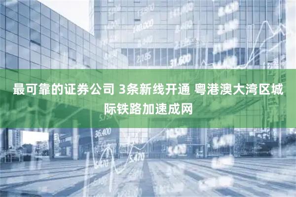 最可靠的证券公司 3条新线开通 粤港澳大湾区城际铁路加速成网