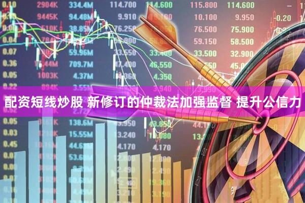 配资短线炒股 新修订的仲裁法加强监督 提升公信力