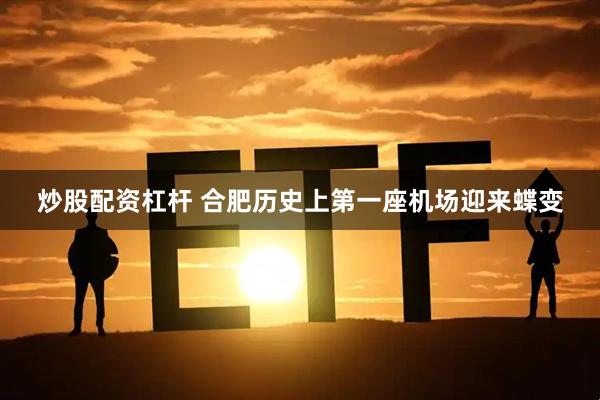 炒股配资杠杆 合肥历史上第一座机场迎来蝶变