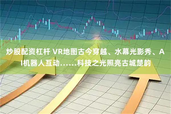 炒股配资杠杆 VR地图古今穿越、水幕光影秀、AI机器人互动……科技之光照亮古城楚韵