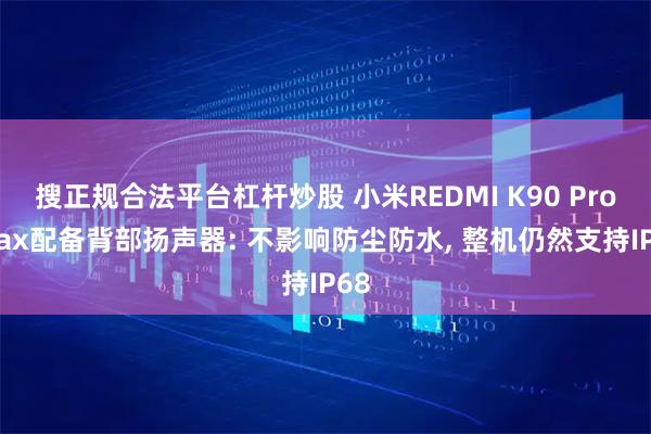搜正规合法平台杠杆炒股 小米REDMI K90 Pro Max配备背部扬声器: 不影响防尘防水, 整机仍然支持IP68
