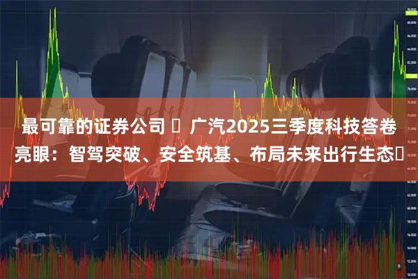 最可靠的证券公司 ​广汽2025三季度科技答卷亮眼：智驾突破、安全筑基、布局未来出行生态​
