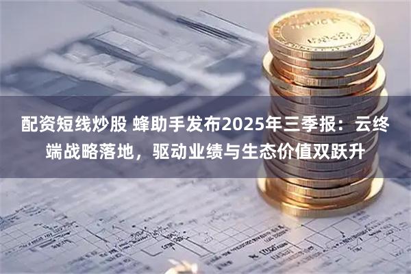 配资短线炒股 蜂助手发布2025年三季报：云终端战略落地，驱动业绩与生态价值双跃升