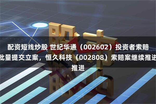 配资短线炒股 世纪华通（002602）投资者索赔批量提交立案，恒久科技（002808）索赔案继续推进