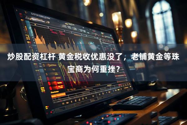 炒股配资杠杆 黄金税收优惠没了，老铺黄金等珠宝商为何重挫？