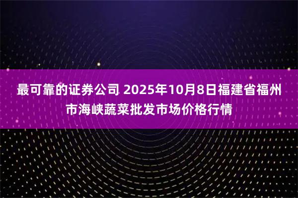 最可靠的证券公司 2025年10月8日福建省福州市海峡蔬菜批发市场价格行情