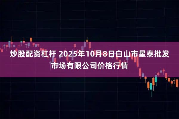 炒股配资杠杆 2025年10月8日白山市星泰批发市场有限公司价格行情