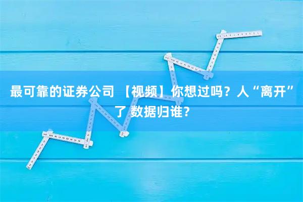 最可靠的证券公司 【视频】你想过吗？人“离开”了 数据归谁？
