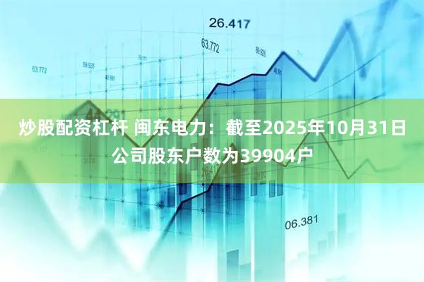 炒股配资杠杆 闽东电力：截至2025年10月31日公司股东户数为39904户