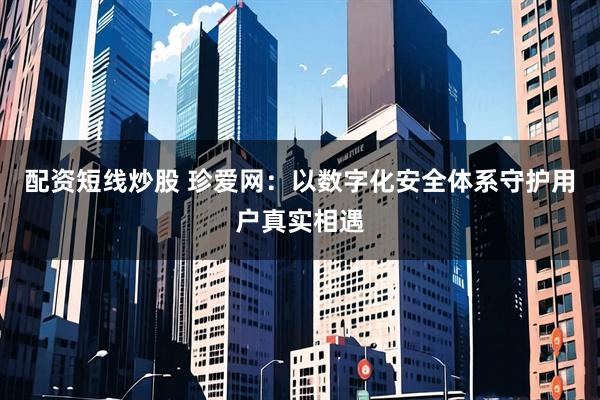 配资短线炒股 珍爱网：以数字化安全体系守护用户真实相遇