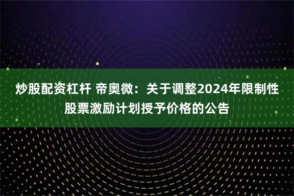 炒股配资杠杆 帝奥微：关于调整2024年限制性股票激励计划授予价格的公告