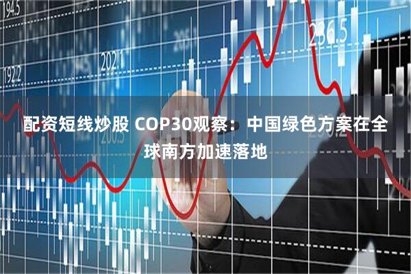 配资短线炒股 COP30观察：中国绿色方案在全球南方加速落地