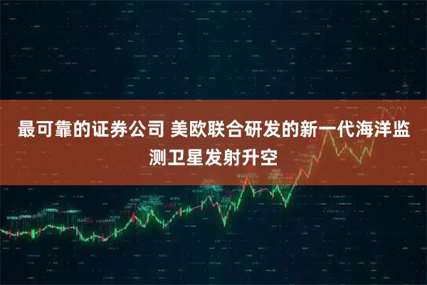 最可靠的证券公司 美欧联合研发的新一代海洋监测卫星发射升空