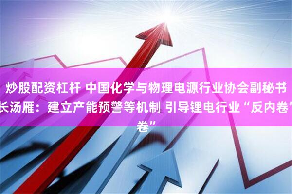 炒股配资杠杆 中国化学与物理电源行业协会副秘书长汤雁：建立产能预警等机制 引导锂电行业“反内卷”