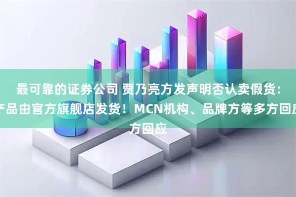 最可靠的证券公司 贾乃亮方发声明否认卖假货：产品由官方旗舰店发货！MCN机构、品牌方等多方回应