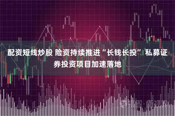 配资短线炒股 险资持续推进“长钱长投” 私募证券投资项目加速落地