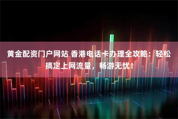黄金配资门户网站 香港电话卡办理全攻略：轻松搞定上网流量，畅游无忧！