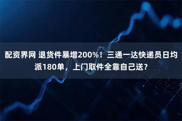 配资界网 退货件暴增200%！三通一达快递员日均派180单，上门取件全靠自己送？