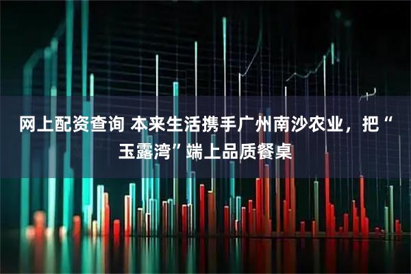 网上配资查询 本来生活携手广州南沙农业，把“玉露湾”端上品质餐桌