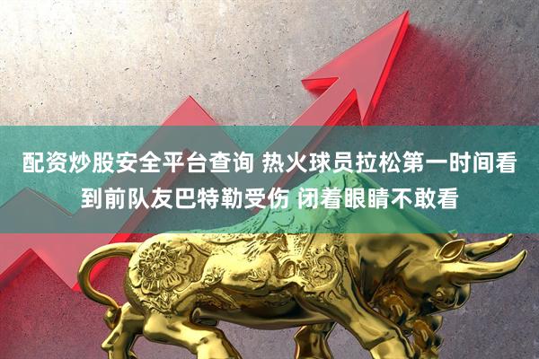 配资炒股安全平台查询 热火球员拉松第一时间看到前队友巴特勒受伤 闭着眼睛不敢看