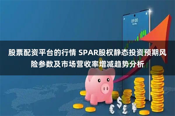 股票配资平台的行情 SPAR股权静态投资预期风险参数及市场营收率增减趋势分析