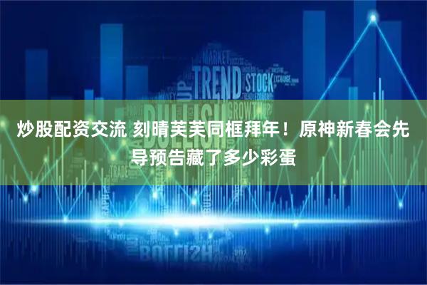 炒股配资交流 刻晴芙芙同框拜年！原神新春会先导预告藏了多少彩蛋