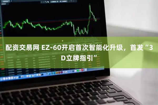 配资交易网 EZ-60开启首次智能化升级，首发“3D立牌指引”