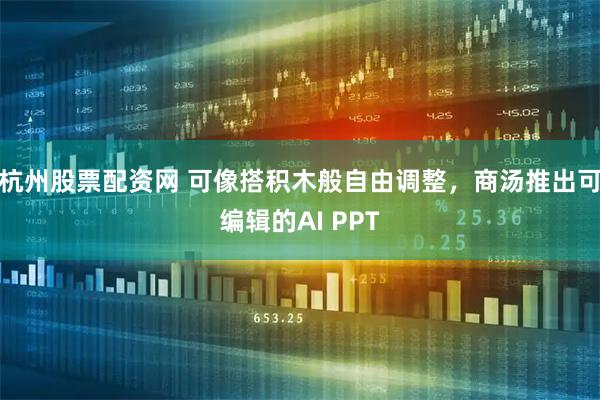 杭州股票配资网 可像搭积木般自由调整，商汤推出可编辑的AI PPT