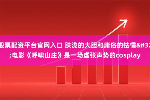 股票配资平台官网入口 肤浅的大胆和庸俗的怯懦 电影《呼啸山庄》是一场虚张声势的cosplay