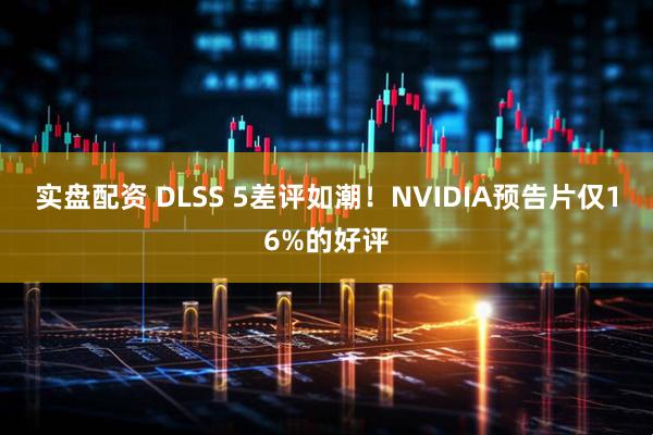 实盘配资 DLSS 5差评如潮！NVIDIA预告片仅16%的好评
