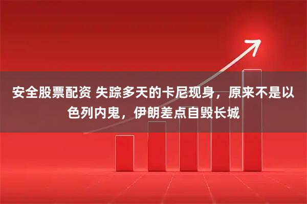 安全股票配资 失踪多天的卡尼现身，原来不是以色列内鬼，伊朗差点自毁长城