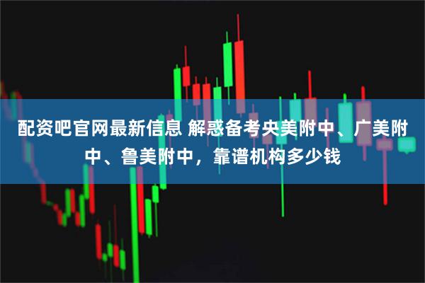 配资吧官网最新信息 解惑备考央美附中、广美附中、鲁美附中，靠谱机构多少钱