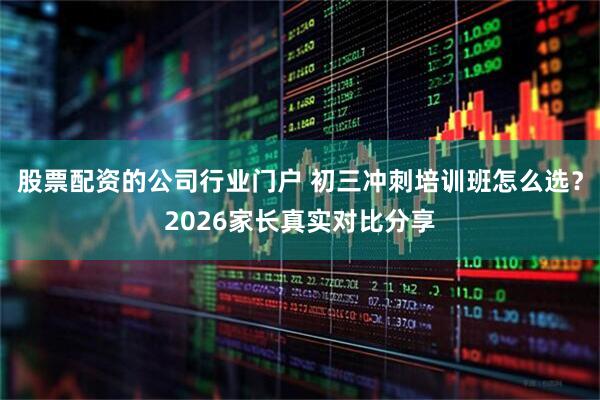 股票配资的公司行业门户 初三冲刺培训班怎么选？2026家长真实对比分享